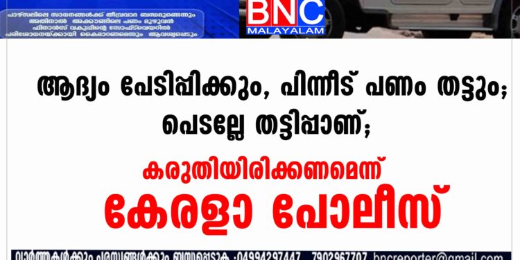 ആദ്യം പേടിപ്പിക്കും, പിന്നീട് പണം തട്ടും; പെടല്ലേ തട്ടിപ്പാണ്; കരുതിയിരിക്കണമെന്ന് കേരളാ പോലീസ്