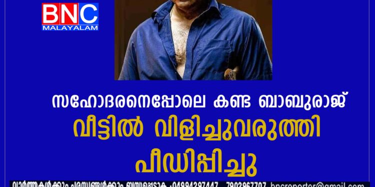 സഹോദരനെപ്പോലെ കണ്ട ബാബുരാജ് വീട്ടിൽ വിളിച്ചുവരുത്തി പീഡിപ്പിച്ചു