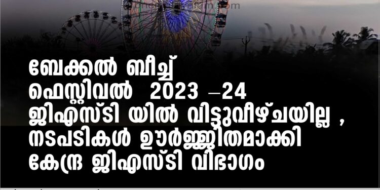 ബേക്കല്‍ ബീച്ച് ഫെസ്റ്റിവല്‍ 2023 -24 ജിഎസ്ടി യില്‍ വിട്ടുവീഴ്ചയില്ല , നടപടികള്‍ ഊര്‍ജ്ജിതമാക്കി കേന്ദ്ര ജിഎസ്ടി വിഭാഗം