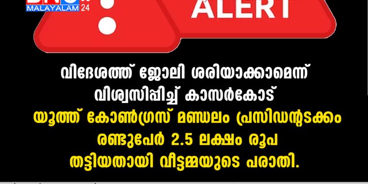 വിദേശത്ത് ജോലി ശരിയാക്കാമെന്ന് വിശ്വസിപ്പിച്ച് കാസര്‍കോട് യൂത്ത് കോണ്‍ഗ്രസ് മണ്ഡലം പ്രസിഡന്റടക്കം രണ്ടുപേര്‍ തന്റെ 2.5 ലക്ഷം രൂപ തട്ടിയതായി വീട്ടമ്മയുടെ പരാതി.