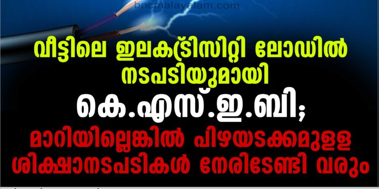 സൂക്ഷിക്കുക ; വീട്ടിലെ ഇലക്ട്രിസിറ്റി ലോഡില്‍ നടപടിയുമായി കെ.എസ്.ഇ.ബി; മാറിയില്ലെങ്കില്‍ പിഴയടക്കമുളള ശിക്ഷാനടപടികള്‍ നേരിടേണ്ടി വരും