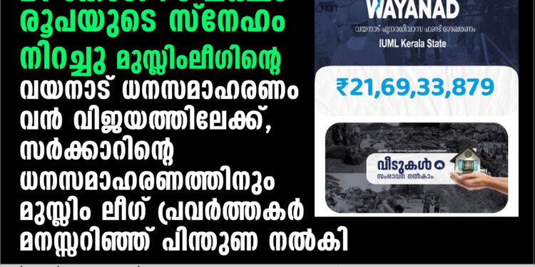 21 കോടി 70 ലക്ഷം രൂപയുടെ സ്‌നേഹം നിറച്ചു മുസ്ലിംലീഗിന്റെ വയനാട് ധനസമാഹരണം