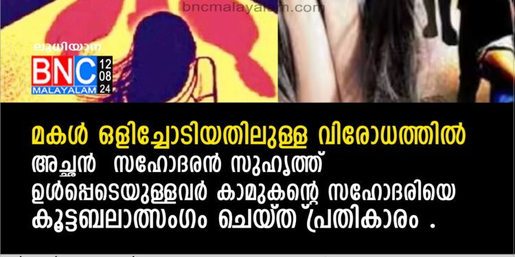 മകള്‍ ഒളിച്ചോടിയതിലുള്ള വിരോധത്തില്‍ അച്ഛന്‍ സഹോദരന്‍ സുഹൃത്ത് ഉള്‍പ്പെടെയുള്ളവര്‍ കാമുകന്റെ സഹോദരിയെ കൂട്ടബലാത്സംഗം ചെയ്ത് പ്രതികാരം