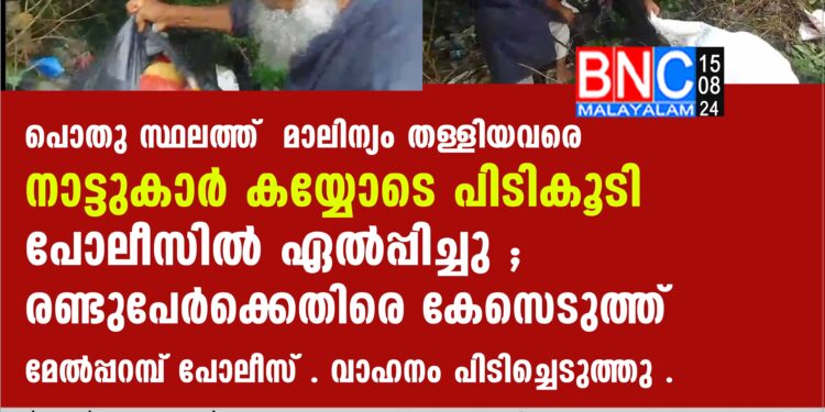 പൊതു സ്ഥലത്ത് മാലിന്യം തള്ളിയവരെ നാട്ടുകാര്‍ കയ്യോടെ പിടികൂടി പോലീസില്‍ ഏല്‍പ്പിച്ചു ; രണ്ടുപേര്‍ക്കെതിരെ കേസെടുത്ത് മേല്‍പ്പറമ്പ് പോലീസ് . വാഹനം പിടിച്ചെടുത്തു .