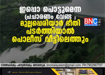 ഇപ്പൊ പൊട്ടുമെന്ന പ്രചാരണം വേണ്ട ; മുല്ലപ്പെരിയാര്‍ ഭീതി പടര്‍ത്തിയാല്‍ പൊലീസ് വീട്ടിലെത്തും