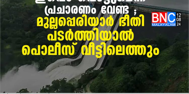 ഇപ്പൊ പൊട്ടുമെന്ന പ്രചാരണം വേണ്ട ; മുല്ലപ്പെരിയാര്‍ ഭീതി പടര്‍ത്തിയാല്‍ പൊലീസ് വീട്ടിലെത്തും