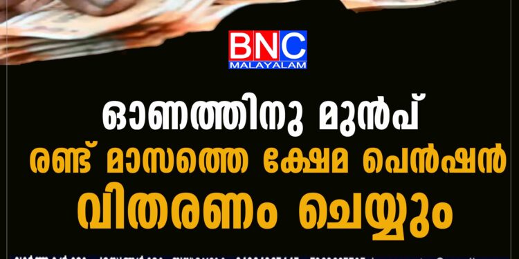 ഓണത്തിനു മുന്‍പ് രണ്ട് മാസത്തെ ക്ഷേമ പെൻഷൻ വിതരണം ചെയ്യും