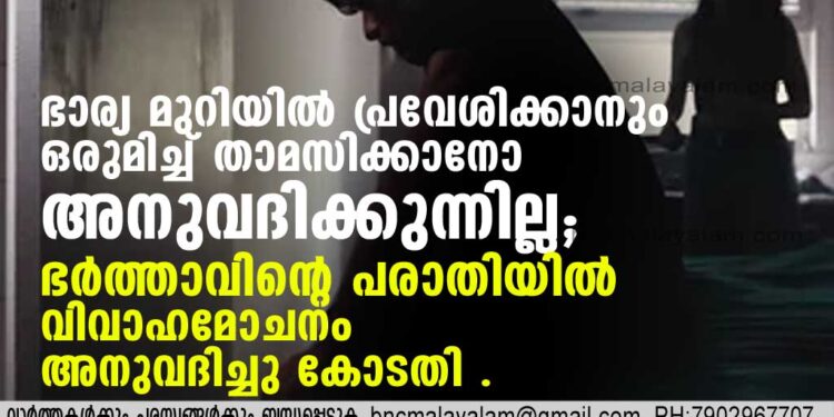 ഭാര്യ മുറിയില്‍ പ്രവേശിക്കാനും ഒരുമിച്ച് താമസിക്കാനോ അനുവദിക്കുന്നില്ല .