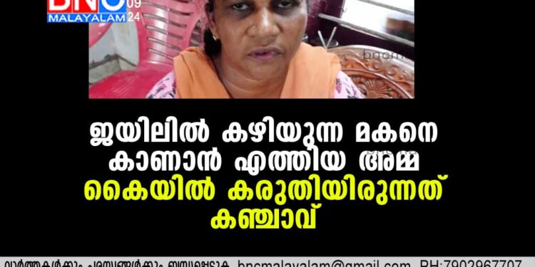 ജയിലില്‍ കഴിയുന്ന മകനെ കാണാന്‍ എത്തിയ അമ്മ കൈയില്‍ കരുതിയിരുന്നത് കഞ്ചാവ്,