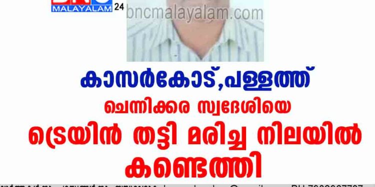 കാസർകോട്, പള്ളത്ത്   ചെന്നിക്കര സ്വദേശിയെ ട്രെയിൻ തട്ടി മരിച്ച നിലയിൽ കണ്ടെത്തി