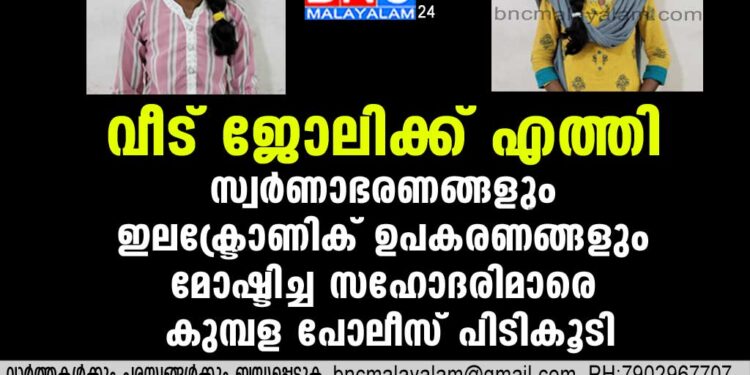 സ്വര്‍ണാഭരണങ്ങളും ഇലക്ട്രോണിക് ഉപകരണങ്ങളും മോഷ്ടിച്ച സഹോദരിമാരെ കുമ്പള പോലീസ് പിടികൂടി .