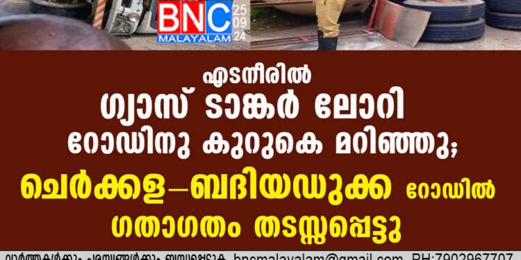 ചെർക്കള-ബദിയഡുക്ക റോഡിലെ എടനീരിൽ ഗ്യാസ് ടാങ്കർ ലോറി മറിഞ്ഞു