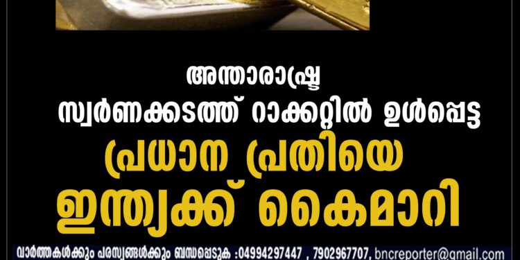 അന്താരാഷ്ട്ര സ്വർണക്കടത്ത് റാക്കറ്റിൽ ഉൾപ്പെട്ട പ്രധാന പ്രതിയെ ഇന്ത്യക്ക് കൈമാറി