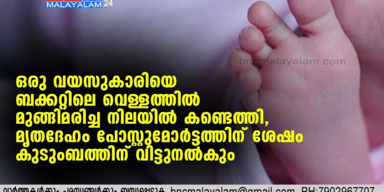 ഒരു വയസുകാരിയെ ബക്കറ്റിലെ വെള്ളത്തില്‍ മുങ്ങിമരിച്ച നിലയില്‍ കണ്ടെത്തി, മൃതദേഹം പോസ്റ്റുമോര്‍ട്ടത്തിന് ശേഷം കുടുംബത്തിന് വിട്ടുനല്‍കും