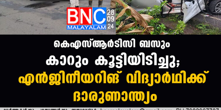 കെഎസ്ആർടിസി ബസും കാറും കൂട്ടിയിടിച്ചു; എൻജിനീയറിങ് വിദ‍്യാർഥിക്ക് ദാരുണാന്ത‍്യം