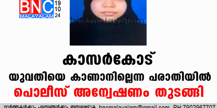 കാസർകോട്  യുവതിയെ കാണാനില്ലെന്ന  പരാതിയിൽ  പൊലീസ് അന്വേഷണം തുടങ്ങി