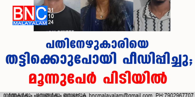 പതിനേഴുകാരിയെ തട്ടിക്കൊണ്ടുപോയി പീഡിപ്പിച്ചു; മൂന്നുപേർ പിടിയിൽ