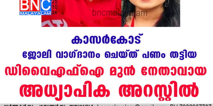 കാസർ​കോട്  ജോലി വാ​ഗ്‍ദാനം ചെയ്ത് പണം തട്ടിയ ഡിവൈഎഫ്ഐ മുൻ നേതാവായ അധ്യാപിക അറസ്റ്റിൽ