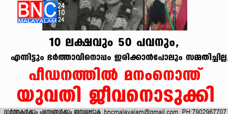 10 ലക്ഷവും 50 പവനും, എന്നിട്ടും ഭർത്താവിനൊപ്പം ഇരിക്കാൻപോലും സമ്മതിച്ചില്ല, പീഡനത്തിൽ മനംനൊന്ത് യുവതി ജീവനൊടുക്കി