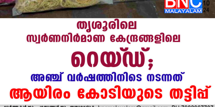 തൃശൂരിലെ സ്വർണനിർമാണ കേന്ദ്രങ്ങളിലെ റെയ്‌ഡ്; അഞ്ച് വർഷത്തിനിടെ നടന്നത് ആയിരം കോടിയുടെ തട്ടിപ്പ്