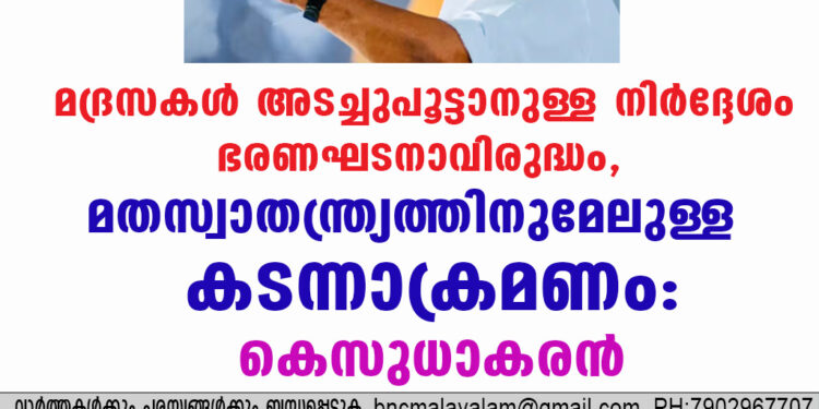 മദ്രസകള്‍ അടച്ചുപൂട്ടാനുള്ള നിര്‍ദ്ദേശം ഭരണഘടനാവിരുദ്ധം,മതസ്വാതന്ത്ര്യത്തിനുമേലുള്ള കടന്നാക്രമണം:കെസുധാകരന്‍