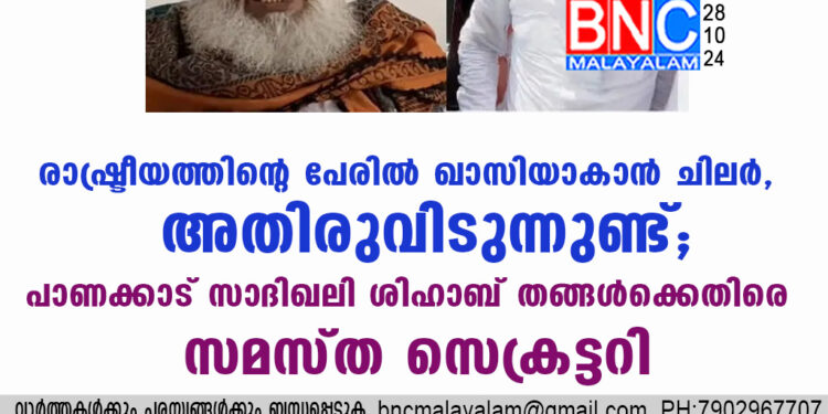 രാഷ്ട്രീയത്തിന്റെ പേരിൽ ഖാസിയാകാൻ ചിലർ, അതിരുവിടുന്നുണ്ട്; പാണക്കാട് സാദിഖലി ശിഹാബ് തങ്ങൾക്കെതിരെ സമസ്ത സെക്രട്ടറി