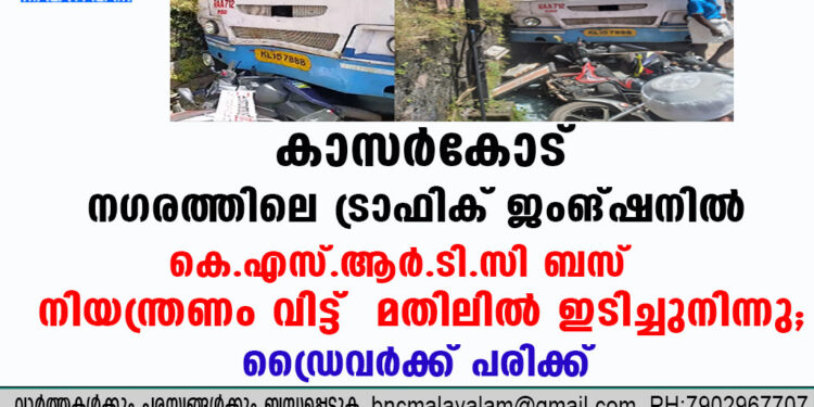 കാസർകോട്  നഗരത്തിലെ  ട്രാഫിക് ജംങ്ഷനിൽ കെ.എസ്.ആർ.ടി.സി ബസ് നിയന്ത്രണം വിട്ട്  മതിലിൽ ഇടിച്ചുനിന്നു;ഡ്രൈവർക്ക്  പരിക്ക്