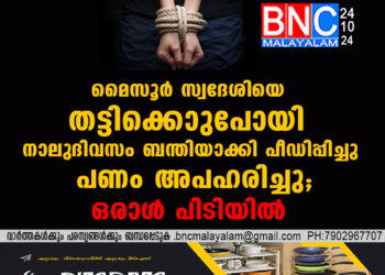 മൈസൂർ സ്വദേശിയെ  തട്ടിക്കൊണ്ടുപോയി നാലുദിവസം ബന്തിയാക്കി പീഡിപ്പിച്ചു പണം അപഹരിച്ചു;ഒരാൾ പിടിയിൽ