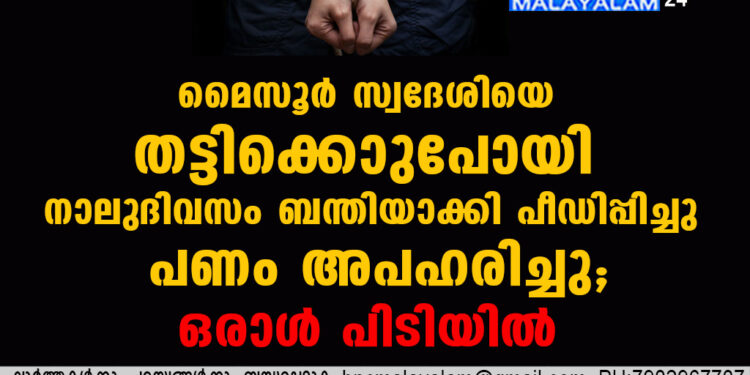 മൈസൂർ സ്വദേശിയെ  തട്ടിക്കൊണ്ടുപോയി നാലുദിവസം ബന്തിയാക്കി പീഡിപ്പിച്ചു പണം അപഹരിച്ചു;ഒരാൾ പിടിയിൽ