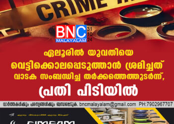 ഏലൂരിൽ യുവതിയെ വെട്ടിക്കൊലപ്പെടുത്താൻ ശ്രമിച്ചത് വാടക സംബന്ധിച്ച തർക്കത്തെത്തുടർന്ന്, പ്രതി പിടിയിൽ