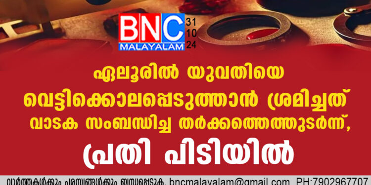 ഏലൂരിൽ യുവതിയെ വെട്ടിക്കൊലപ്പെടുത്താൻ ശ്രമിച്ചത് വാടക സംബന്ധിച്ച തർക്കത്തെത്തുടർന്ന്, പ്രതി പിടിയിൽ