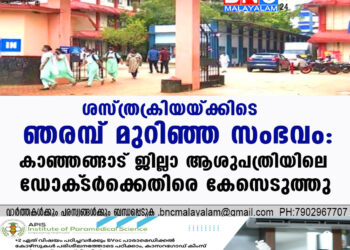 ശസ്ത്രക്രിയയ്ക്കിടെ ഞരമ്പ് മുറിഞ്ഞ സംഭവം: കാഞ്ഞങ്ങാട് ജില്ലാ ആശുപത്രിയിലെ ഡോക്‌ടർക്കെതിരെ കേസെടുത്തു