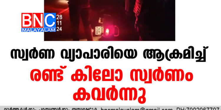 സ്വർണ വ്യാപാരിയെ ആക്രമിച്ച് രണ്ട് കിലോ സ്വർണം കവർന്നു