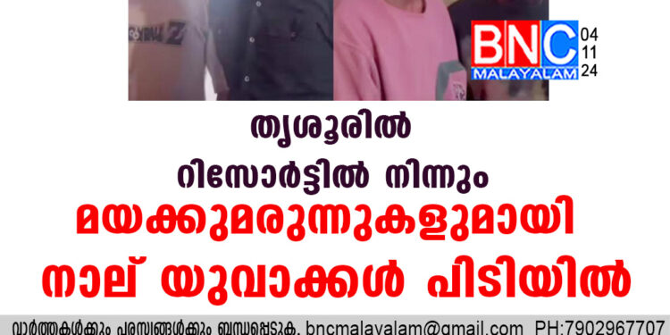 തൃശൂരില്‍ റിസോര്‍ട്ടില്‍ നിന്നും മയക്കുമരുന്നുകളുമായി നാല് യുവാക്കള്‍ പിടിയില്‍