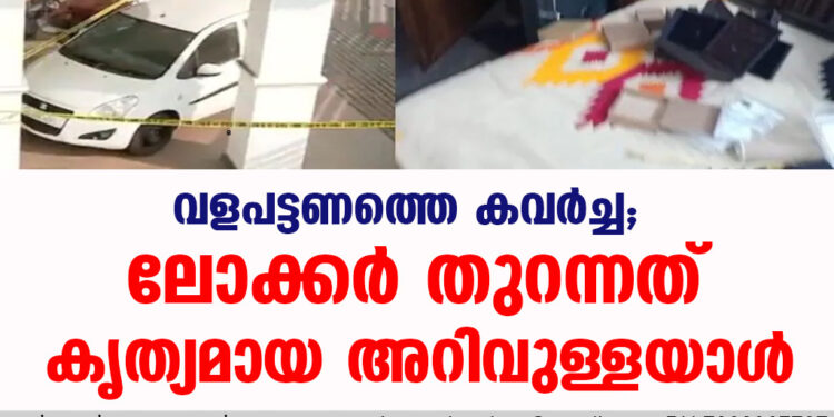 വളപട്ടണത്തെ കവര്‍ച്ച; ലോക്കര്‍ തുറന്നത് കൃത്യമായ അറിവുള്ളയാള്‍