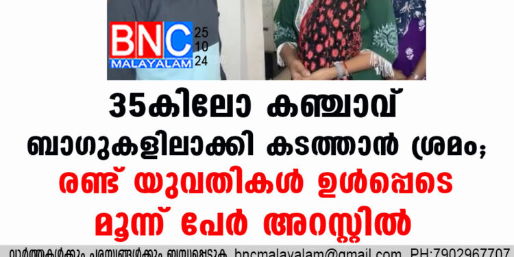 35കിലോ കഞ്ചാവ്   ബാ​ഗുകളിലാക്കി കടത്താൻ ശ്രമം;രണ്ട് യുവതികൾ ഉൾപ്പെടെ മൂന്ന് പേർ  അറസ്റ്റിൽ