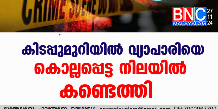 കിടപ്പുമുറിയിൽ  വ്യാപാരിയെ കൊല്ലപ്പെട്ട നിലയിൽ കണ്ടെത്തി