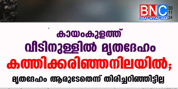 കായംകുളത്ത് വീടിനുള്ളില്‍ മൃതദേഹം കത്തിക്കരിഞ്ഞനിലയില്‍, മൃതദേഹം ആരുടേതെന്ന് തിരിച്ചറിഞ്ഞിട്ടില്ല