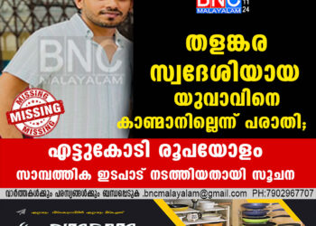 തളങ്കര സ്വദേശിയായ യുവാവിനെ കാണ്മാനില്ലെന്ന് പരാതി.   എട്ടുകോടി രൂപയോളം സാമ്പത്തിക ഇടപാട് നടത്തിയതായി സൂചന.