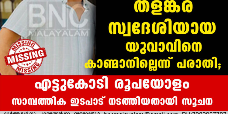 തളങ്കര സ്വദേശിയായ യുവാവിനെ കാണ്മാനില്ലെന്ന് പരാതി.   എട്ടുകോടി രൂപയോളം സാമ്പത്തിക ഇടപാട് നടത്തിയതായി സൂചന.