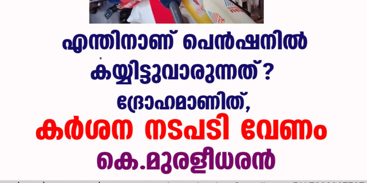 എന്തിനാണ് പെന്‍ഷനില്‍ കയ്യിട്ടുവാരുന്നത് ?  ദ്രോഹമാണിത്, കര്‍ശന നടപടി വേണം- കെ. മുരളീധരന്‍