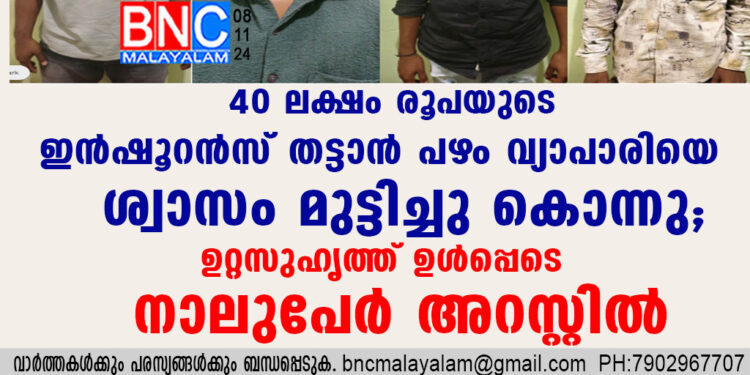 40 ലക്ഷം രൂപയുടെ ഇൻഷൂറൻസ് തട്ടാൻ പഴം വ്യാപാരിയെ ശ്വാസം മുട്ടിച്ചു കൊന്നു; ഉറ്റസുഹൃത്ത് ഉൾപ്പെടെ നാലുപേർ അറസ്റ്റിൽ