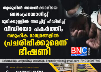 തൃശൂരിൽ അയൽക്കാരിയെ ബലംപ്രയോഗിച്ച് മുറിക്കുള്ളിൽ അടച്ചിട്ട് പീഡിപ്പിച്ച് വീഡിയോ പകർത്തി, സമൂഹിക മാധ്യമങ്ങളിൽ പ്രചരിപ്പിക്കുമെന്ന് ഭീഷണി