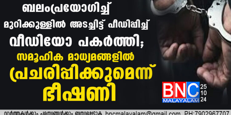 തൃശൂരിൽ അയൽക്കാരിയെ ബലംപ്രയോഗിച്ച് മുറിക്കുള്ളിൽ അടച്ചിട്ട് പീഡിപ്പിച്ച് വീഡിയോ പകർത്തി, സമൂഹിക മാധ്യമങ്ങളിൽ പ്രചരിപ്പിക്കുമെന്ന് ഭീഷണി