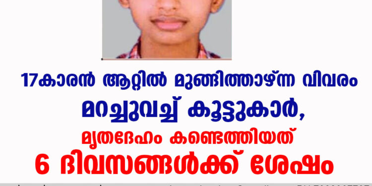 17കാരൻ ആറ്റിൽ മുങ്ങിത്താഴ്ന്ന വിവരം മറച്ചുവച്ച് കൂട്ടുകാർ, മൃതദേഹം കണ്ടെത്തിയത് 6 ദിവസങ്ങൾക്ക് ശേഷം