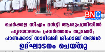 ചെർക്കള സിഎം മൾട്ടി ആശുപത്രിയിൽ ഹൃദയാലയം പ്രവർത്തനം തുടങ്ങി; പാണക്കാട് സാദിഖലി ശിഹാബ് തങ്ങൾ ഉദ്ഘാടനം ചെയ്‌തു