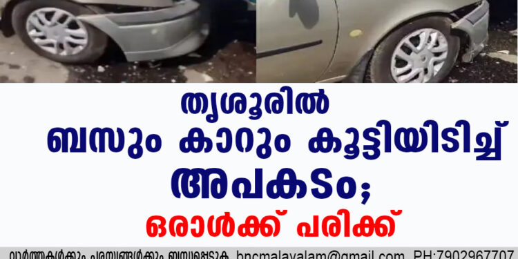 തൃശൂരിൽ ബസും കാറും കൂട്ടിയിടിച്ച് അപകടം, ഒരാൾക്ക് പരിക്ക്