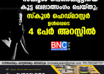 സ്കൂൾ പെൺകുട്ടിയെ കൂട്ട ബലാത്സംഗം ചെയ്തു; സ്കൂൾ ഹെഡ്മാസ്റ്റർ ഉൾപ്പെടെ 4 പേർ അറസ്റ്റിൽ