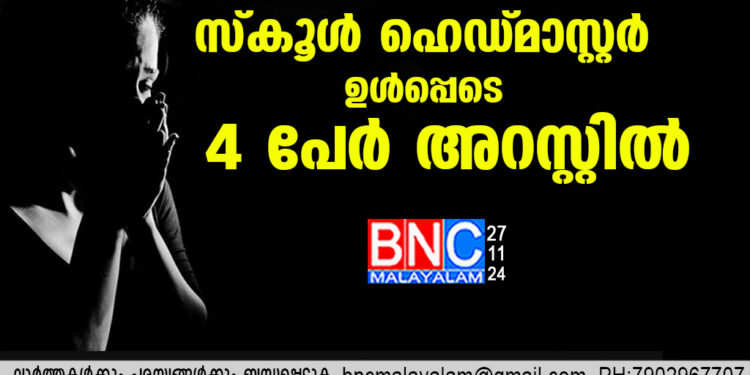 സ്കൂൾ പെൺകുട്ടിയെ കൂട്ട ബലാത്സംഗം ചെയ്തു; സ്കൂൾ ഹെഡ്മാസ്റ്റർ ഉൾപ്പെടെ 4 പേർ അറസ്റ്റിൽ