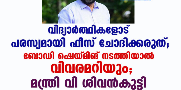 വിദ്യാർത്ഥികളോട് പരസ്യമായി ഫീസ് ചോദിക്കരുത്; ബോഡി ഷെയ്മിങ് നടത്തിയാൽ വിവരമറിയും; മന്ത്രി വി ശിവൻകുട്ടി